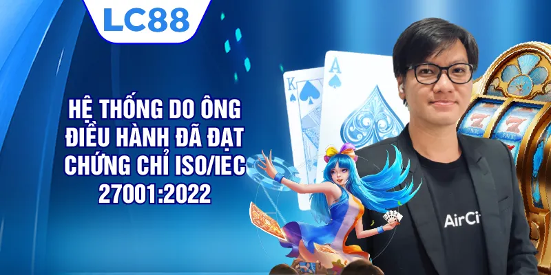 Hệ thống do ông điều hành đã đạt chứng chỉ ISO/IEC 27001:2022