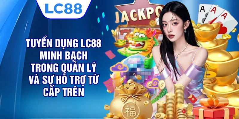 Tuyến dụng LC88 minh bạch trong quản lý và sự hỗ trợ từ cấp trên